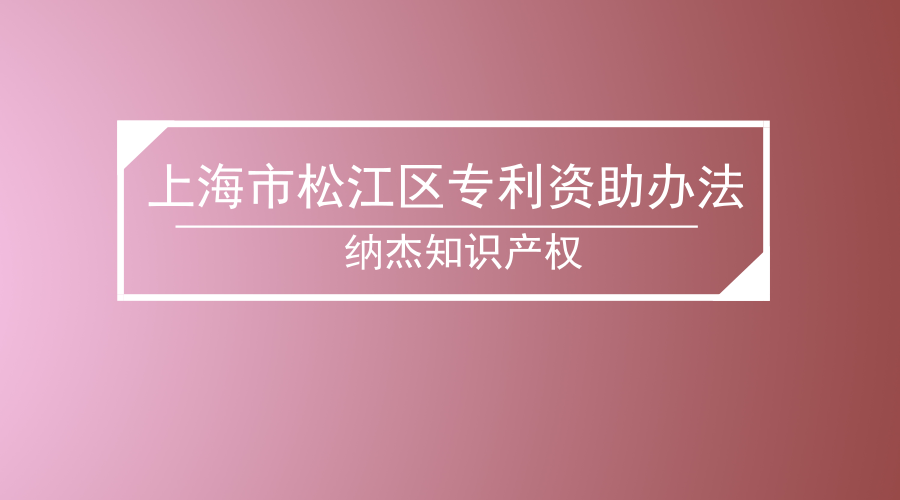 【上海专利资助政策】上海市松江区专利资助办法 【上海专利资助政策】上海市松江区专利资助办法
