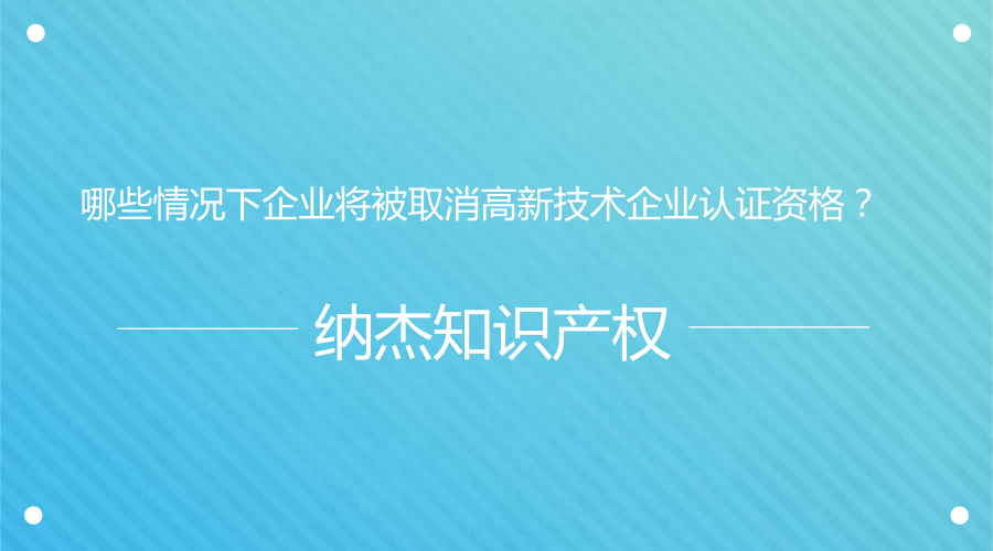 哪些情况下企业将被取消高新技术企业认证资格? 哪些情况下企业将被取消高新技术企业认证资格?