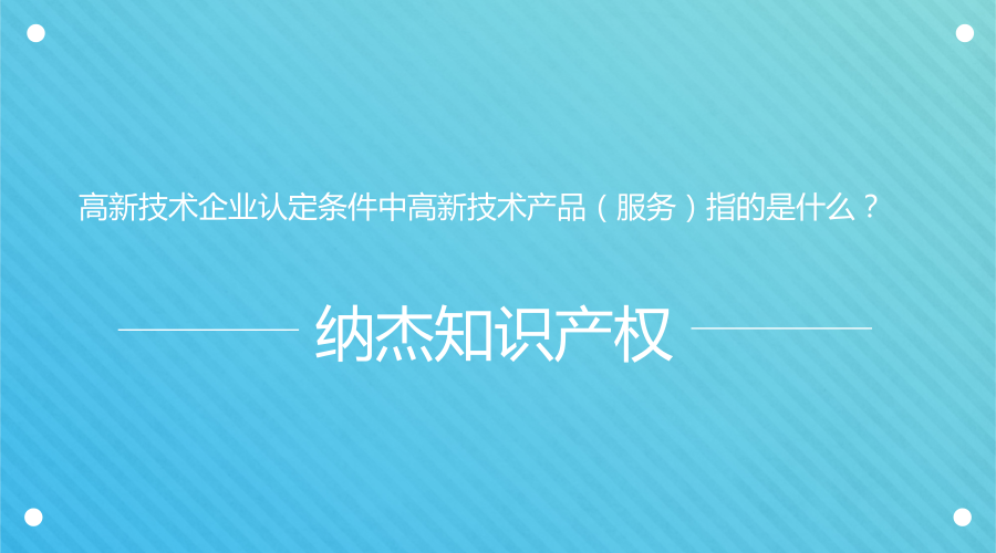 高新技术企业认定条件中高新技术产品(服务)指的是什么? 高新技术企业认定条件中高新技术产品(服务)指的是什么?
