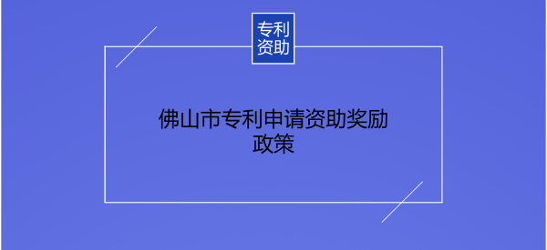 佛山市专利申请资助奖励政策 佛山市专利申请资助奖励政策