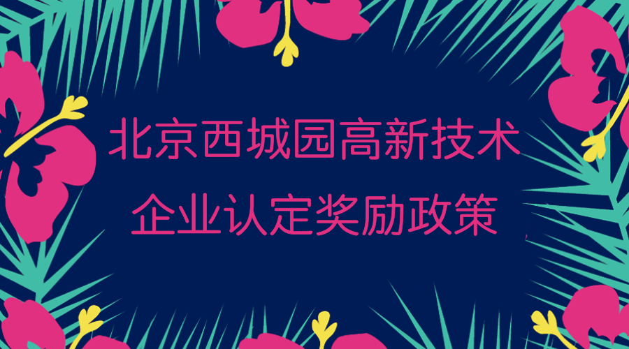 北京西城园高新技术企业认定奖励政策:一次性奖励5万元 北京西城园高新技术企业认定奖励政策:一次性奖励5万元