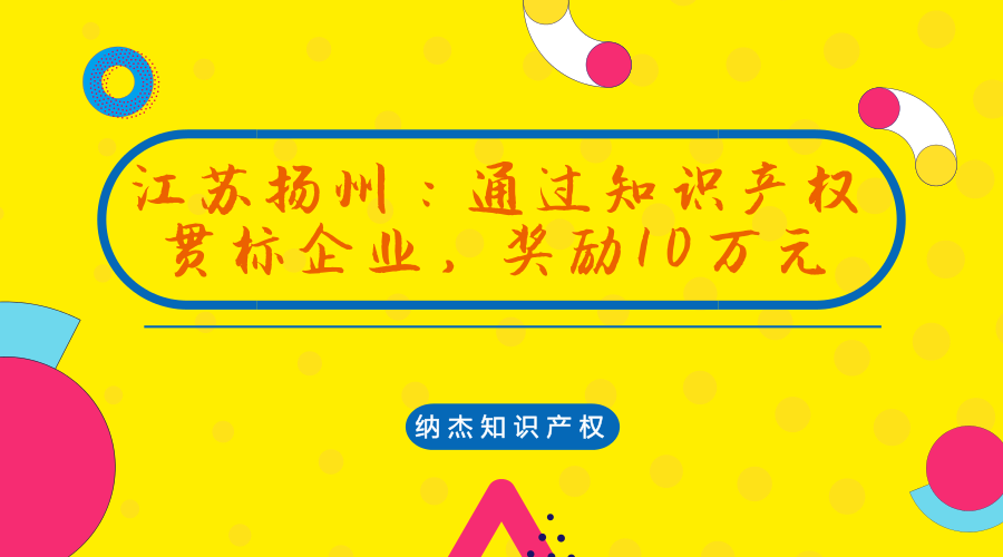 江苏扬州:通过知识产权贯标企业,奖励10万元 江苏扬州:通过知识产权贯标企业,奖励10万元