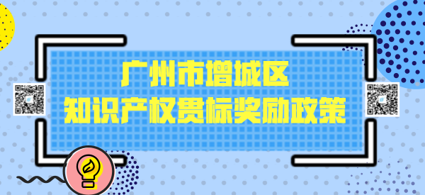 广州市增城区知识产权贯标奖励政策:一次性给予10万元资助 广州市增城区知识产权贯标奖励政策:一次性给予10万元资助