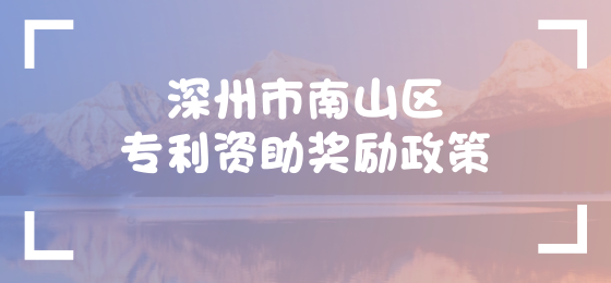 深州市南山区专利资助奖励政策 深州市南山区专利资助奖励政策